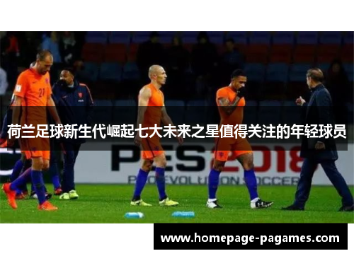 荷兰足球新生代崛起七大未来之星值得关注的年轻球员