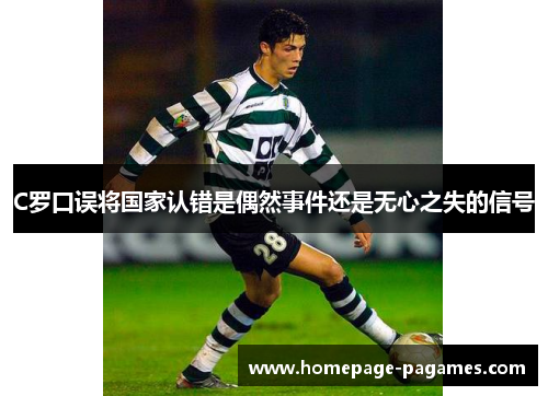 C罗口误将国家认错是偶然事件还是无心之失的信号