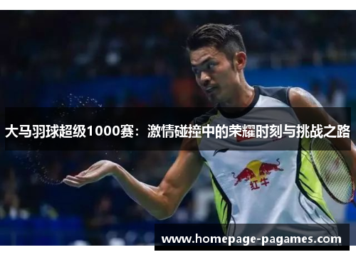 大马羽球超级1000赛：激情碰撞中的荣耀时刻与挑战之路