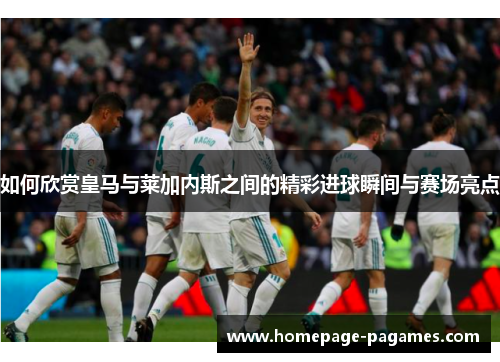 如何欣赏皇马与莱加内斯之间的精彩进球瞬间与赛场亮点