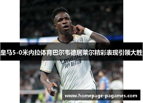 皇马5-0米内拉体育巴尔韦德居莱尔精彩表现引领大胜