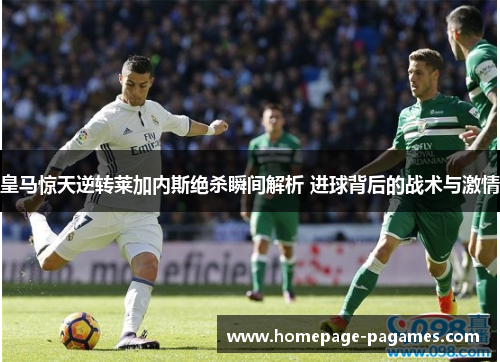 皇马惊天逆转莱加内斯绝杀瞬间解析 进球背后的战术与激情