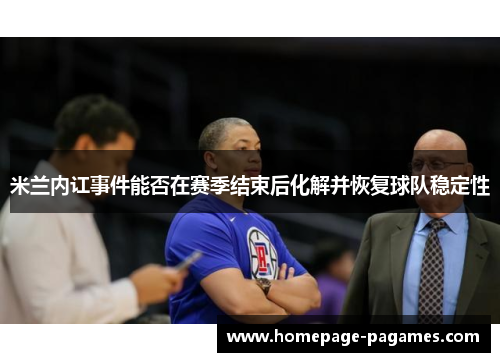 米兰内讧事件能否在赛季结束后化解并恢复球队稳定性