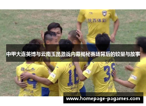 中甲大连英博与云南玉昆激战内幕揭秘赛场背后的较量与故事