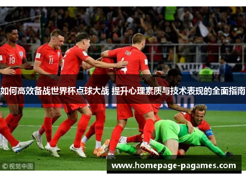 如何高效备战世界杯点球大战 提升心理素质与技术表现的全面指南