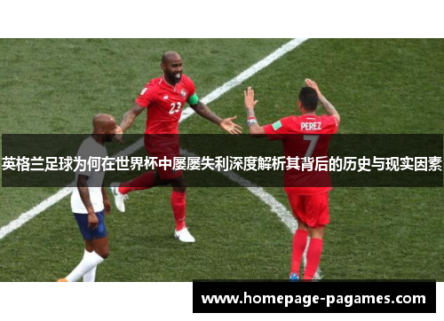 英格兰足球为何在世界杯中屡屡失利深度解析其背后的历史与现实因素