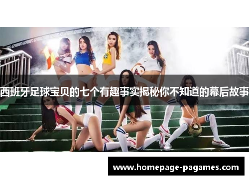 西班牙足球宝贝的七个有趣事实揭秘你不知道的幕后故事