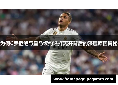 为何C罗拒绝与皇马续约选择离开背后的深层原因揭秘