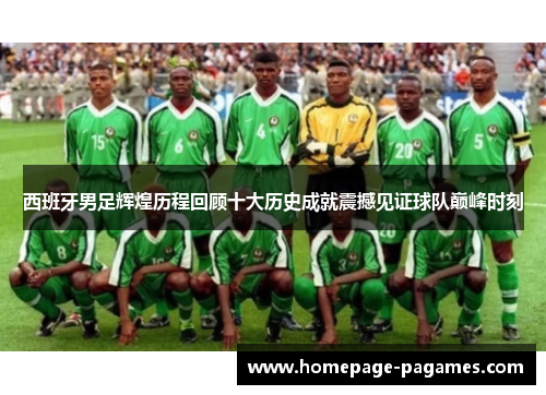 西班牙男足辉煌历程回顾十大历史成就震撼见证球队巅峰时刻