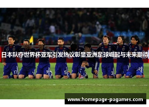 日本队夺世界杯亚军引发热议彰显亚洲足球崛起与未来期待