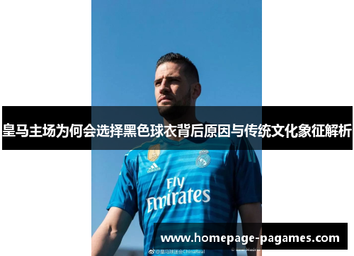 皇马主场为何会选择黑色球衣背后原因与传统文化象征解析