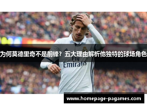 为何莫德里奇不是前锋？五大理由解析他独特的球场角色