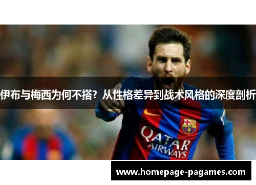 伊布与梅西为何不搭？从性格差异到战术风格的深度剖析