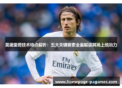 莫德里奇技术特点解析：五大关键要素全面解读其场上统治力