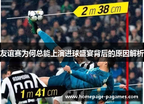 友谊赛为何总能上演进球盛宴背后的原因解析