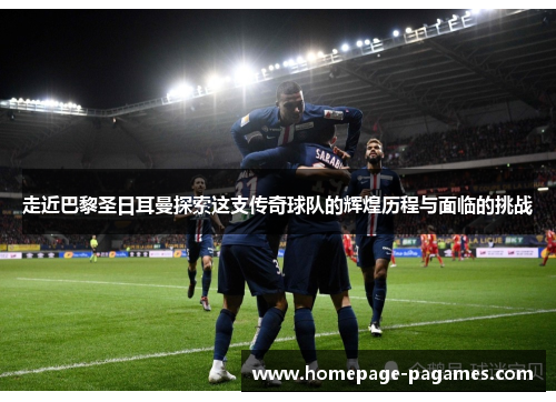 走近巴黎圣日耳曼探索这支传奇球队的辉煌历程与面临的挑战
