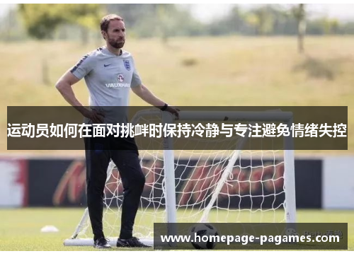 运动员如何在面对挑衅时保持冷静与专注避免情绪失控