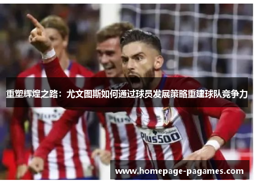 重塑辉煌之路：尤文图斯如何通过球员发展策略重建球队竞争力