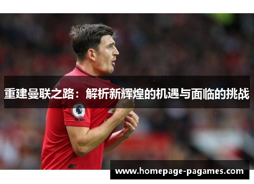 重建曼联之路：解析新辉煌的机遇与面临的挑战
