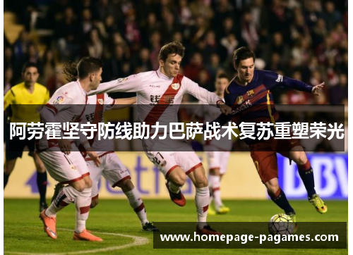 阿劳霍坚守防线助力巴萨战术复苏重塑荣光