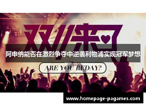 阿申纳能否在激烈争夺中逆袭利物浦实现冠军梦想