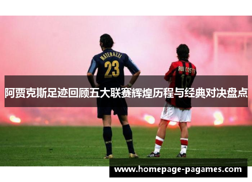 阿贾克斯足迹回顾五大联赛辉煌历程与经典对决盘点