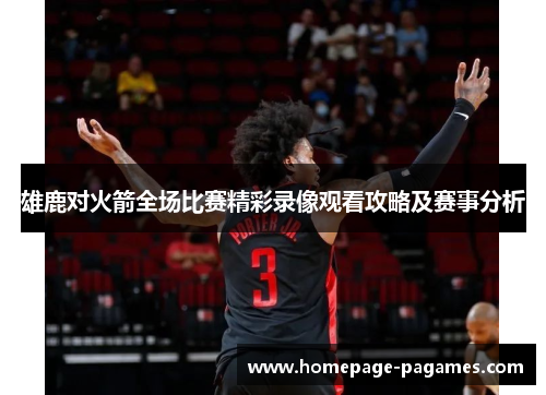 雄鹿对火箭全场比赛精彩录像观看攻略及赛事分析