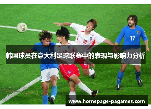 韩国球员在意大利足球联赛中的表现与影响力分析 韩国球员在意大利足球联赛中的表现与影响力分析