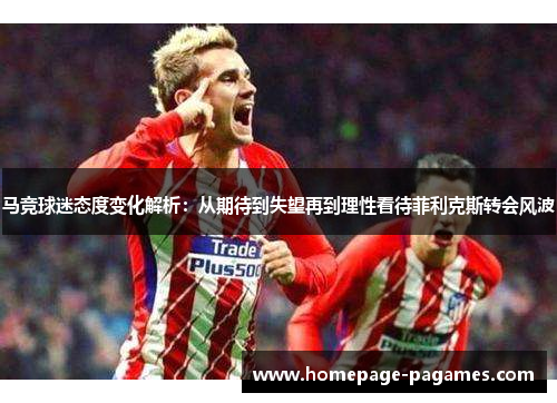 马竞球迷态度变化解析：从期待到失望再到理性看待菲利克斯转会风波