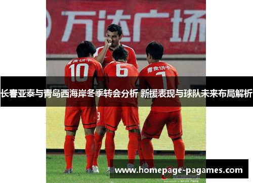 长春亚泰与青岛西海岸冬季转会分析 新援表现与球队未来布局解析