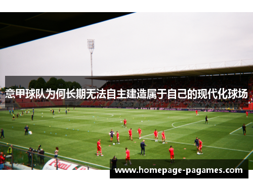 意甲球队为何长期无法自主建造属于自己的现代化球场