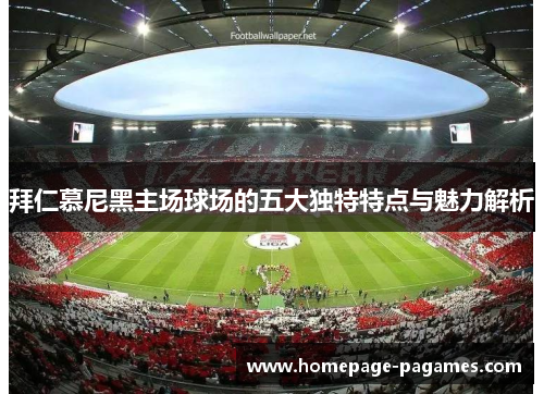 拜仁慕尼黑主场球场的五大独特特点与魅力解析 拜仁慕尼黑主场球场的五大独特特点与魅力解析