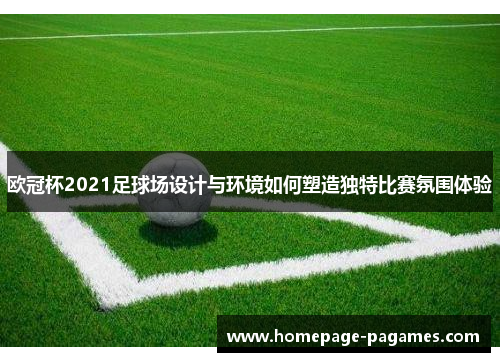 欧冠杯2021足球场设计与环境如何塑造独特比赛氛围体验 欧冠杯2021足球场设计与环境如何塑造独特比赛氛围体验