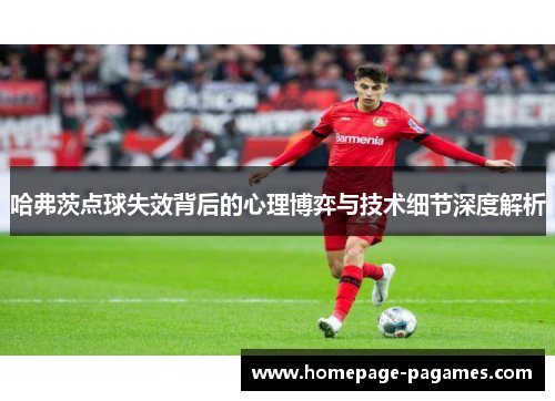 哈弗茨点球失效背后的心理博弈与技术细节深度解析 哈弗茨点球失效背后的心理博弈与技术细节深度解析