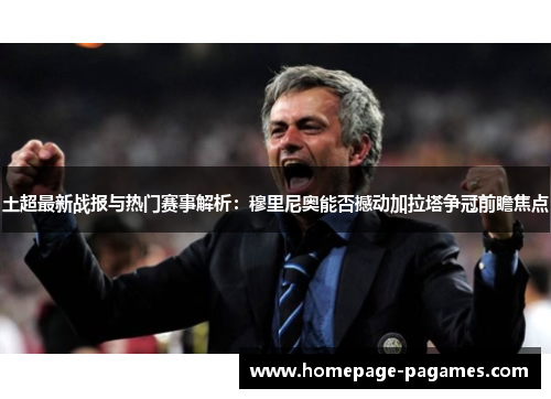 土超最新战报与热门赛事解析:穆里尼奥能否撼动加拉塔争冠前瞻焦点 土超最新战报与热门赛事解析:穆里尼奥能否撼动加拉塔争冠前瞻焦点