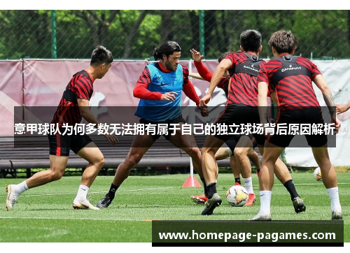 意甲球队为何多数无法拥有属于自己的独立球场背后原因解析