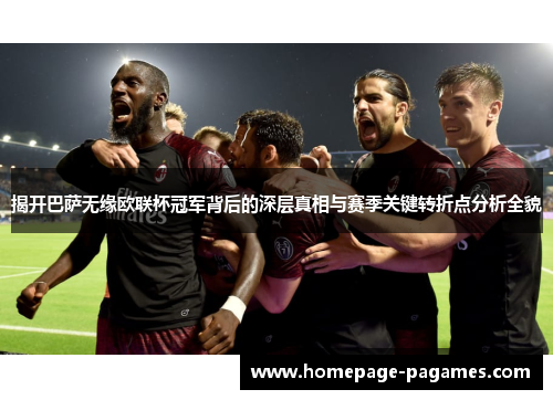 揭开巴萨无缘欧联杯冠军背后的深层真相与赛季关键转折点分析全貌