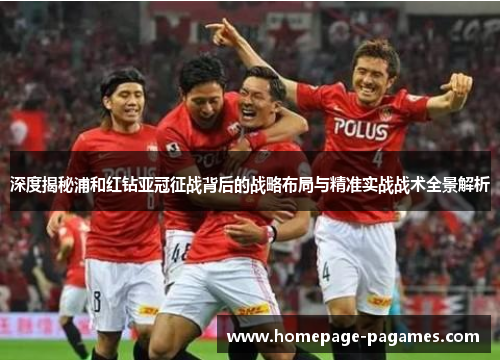 深度揭秘浦和红钻亚冠征战背后的战略布局与精准实战战术全景解析