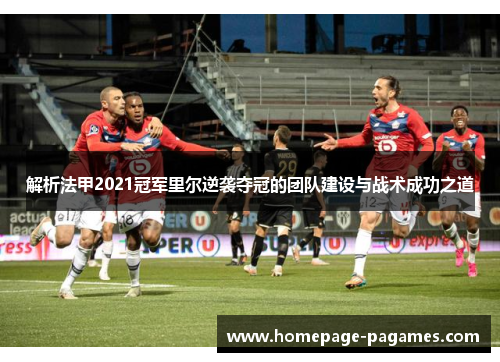解析法甲2021冠军里尔逆袭夺冠的团队建设与战术成功之道 解析法甲2021冠军里尔逆袭夺冠的团队建设与战术成功之道
