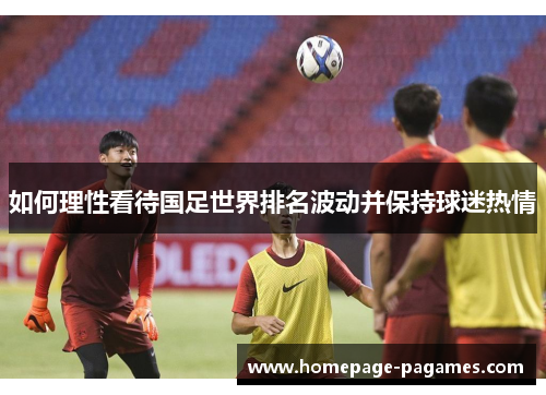 如何理性看待国足世界排名波动并保持球迷热情