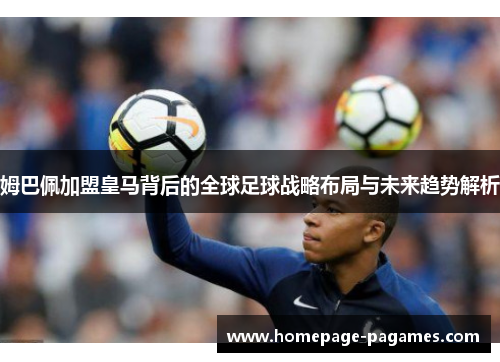 姆巴佩加盟皇马背后的全球足球战略布局与未来趋势解析