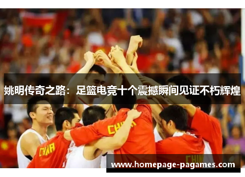 姚明传奇之路：足篮电竞十个震撼瞬间见证不朽辉煌