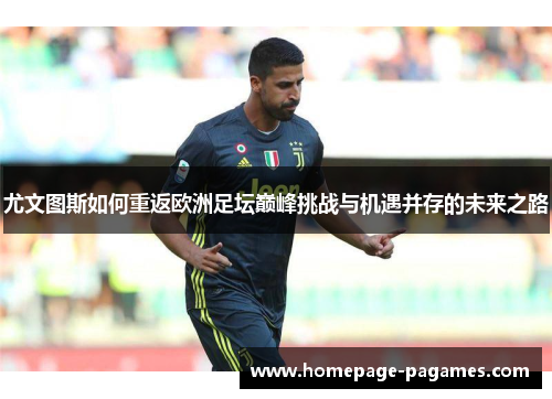 尤文图斯如何重返欧洲足坛巅峰挑战与机遇并存的未来之路 尤文图斯如何重返欧洲足坛巅峰挑战与机遇并存的未来之路