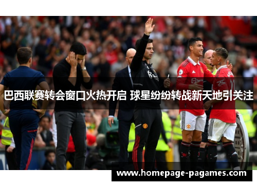 巴西联赛转会窗口火热开启 球星纷纷转战新天地引关注