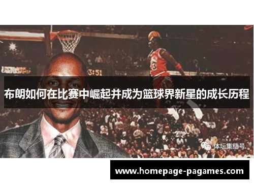 布朗如何在比赛中崛起并成为篮球界新星的成长历程 布朗如何在比赛中崛起并成为篮球界新星的成长历程