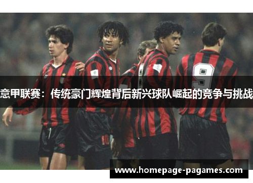 意甲联赛：传统豪门辉煌背后新兴球队崛起的竞争与挑战