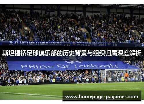斯坦福桥足球俱乐部的历史背景与组织归属深度解析 斯坦福桥足球俱乐部的历史背景与组织归属深度解析