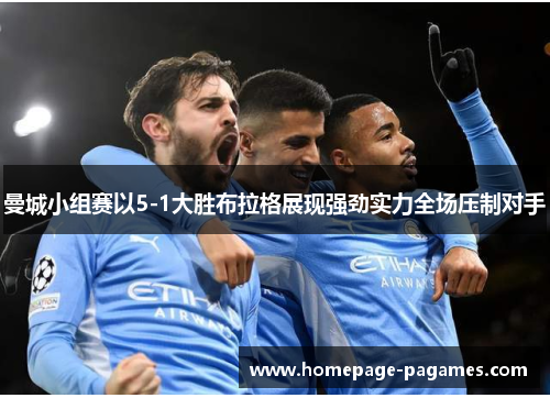 曼城小组赛以5-1大胜布拉格展现强劲实力全场压制对手 曼城小组赛以5-1大胜布拉格展现强劲实力全场压制对手