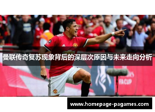 曼联传奇复苏现象背后的深层次原因与未来走向分析 曼联传奇复苏现象背后的深层次原因与未来走向分析