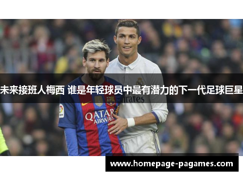 未来接班人梅西 谁是年轻球员中最有潜力的下一代足球巨星 未来接班人梅西 谁是年轻球员中最有潜力的下一代足球巨星